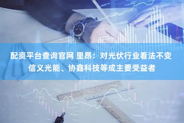 配资平台查询官网 里昂：对光伏行业看法不变 信义光能、协鑫科技等成主要受益者