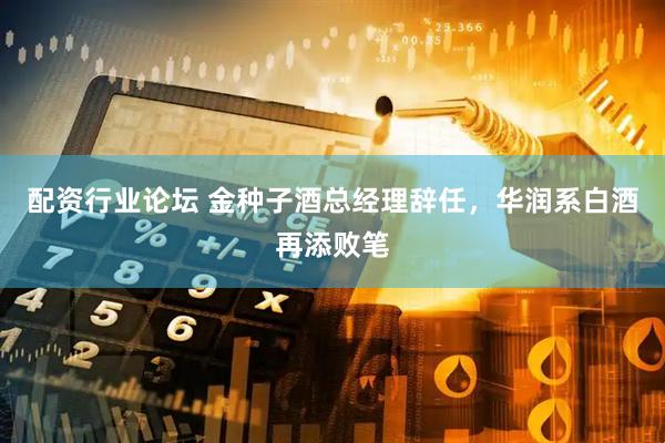 配资行业论坛 金种子酒总经理辞任，华润系白酒再添败笔