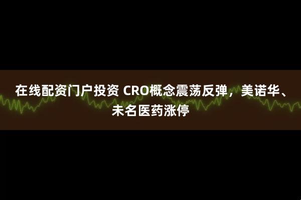 在线配资门户投资 CRO概念震荡反弹，美诺华、未名医药涨停