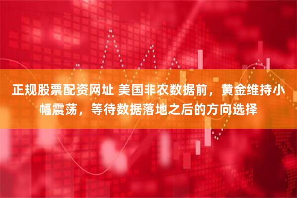 正规股票配资网址 美国非农数据前，黄金维持小幅震荡，等待数据落地之后的方向选择