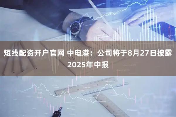 短线配资开户官网 中电港：公司将于8月27日披露2025年中报