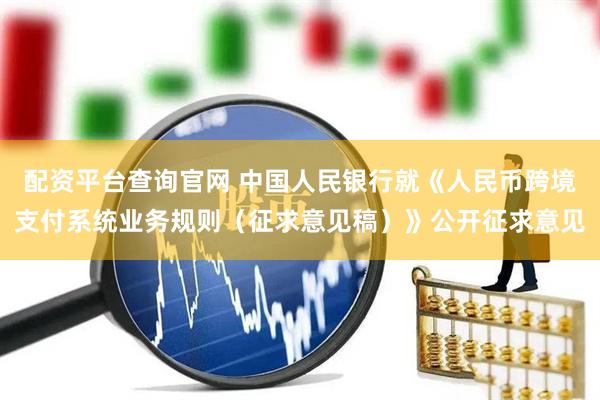 配资平台查询官网 中国人民银行就《人民币跨境支付系统业务规则（征求意见稿）》公开征求意见