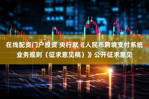 在线配资门户投资 央行就《人民币跨境支付系统业务规则（征求意见稿）》公开征求意见