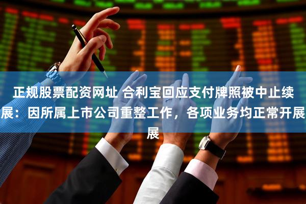正规股票配资网址 合利宝回应支付牌照被中止续展：因所属上市公司重整工作，各项业务均正常开展