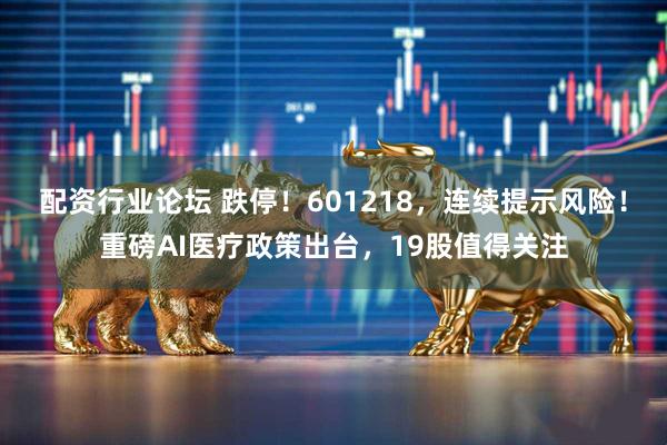 配资行业论坛 跌停！601218，连续提示风险！重磅AI医疗政策出台，19股值得关注