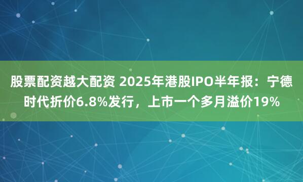 股票配资越大配资 2025年港股IPO半年报：宁德时代折价6.8%发行，上市一个多月溢价19%