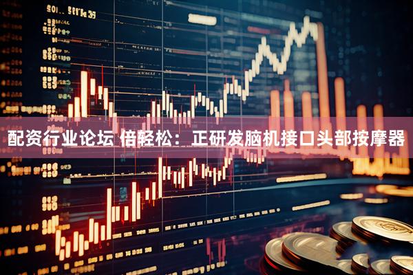 配资行业论坛 倍轻松：正研发脑机接口头部按摩器