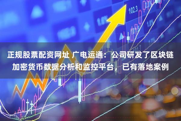 正规股票配资网址 广电运通：公司研发了区块链加密货币数据分析和监控平台，已有落地案例