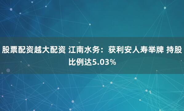 股票配资越大配资 江南水务：获利安人寿举牌 持股比例达5.03%