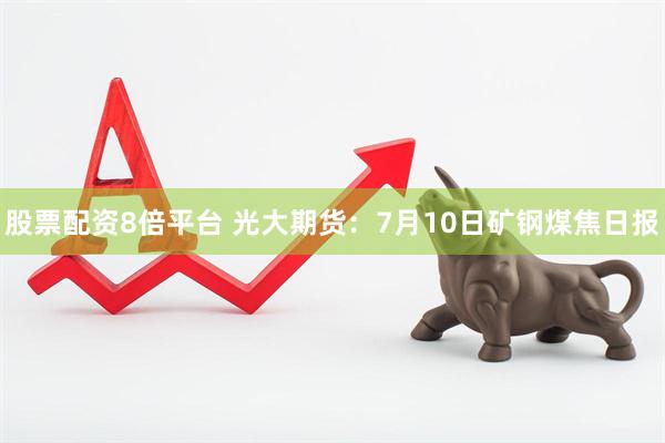 股票配资8倍平台 光大期货：7月10日矿钢煤焦日报