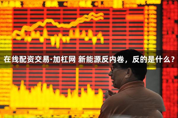 在线配资交易·加杠网 新能源反内卷，反的是什么？