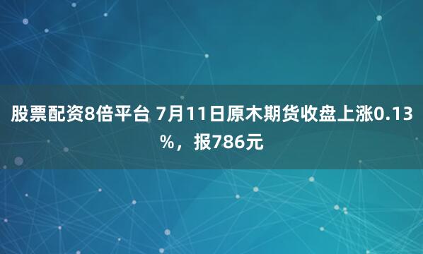 股票配资8倍平台 7月11日原木期货收盘上涨0.13%，报786元