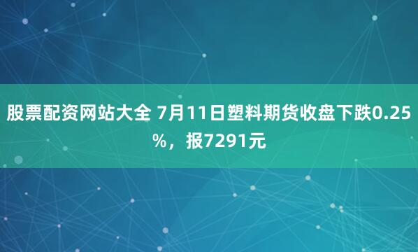 股票配资网站大全 7月11日塑料期货收盘下跌0.25%，报7291元