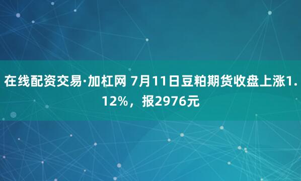 在线配资交易·加杠网 7月11日豆粕期货收盘上涨1.12%，报2976元