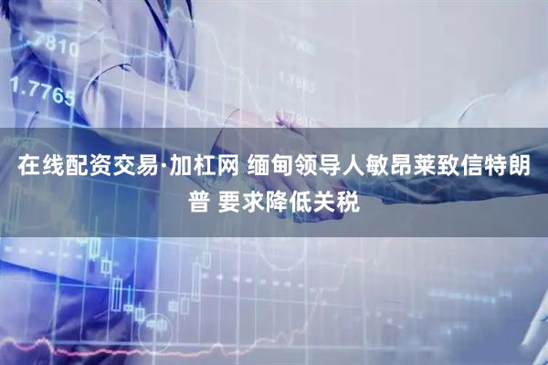 在线配资交易·加杠网 缅甸领导人敏昂莱致信特朗普 要求降低关税