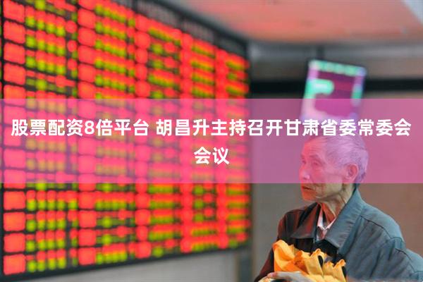 股票配资8倍平台 胡昌升主持召开甘肃省委常委会会议