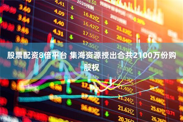 股票配资8倍平台 集海资源授出合共2100万份购股权
