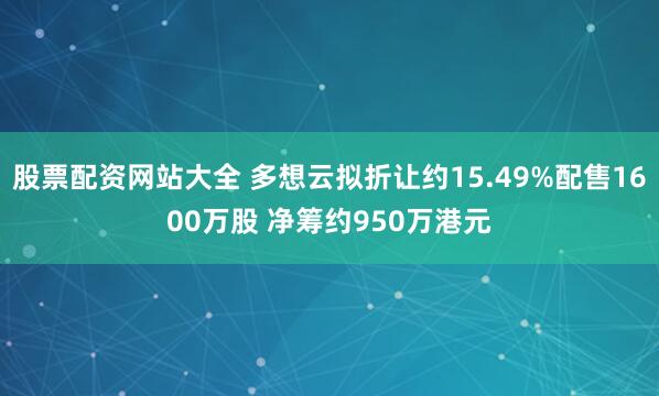 股票配资网站大全 多想云拟折让约15.49%配售1600万股 净筹约950万港元