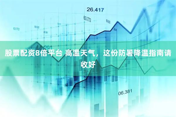 股票配资8倍平台 高温天气，这份防暑降温指南请收好
