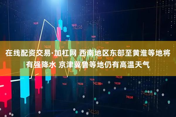 在线配资交易·加杠网 西南地区东部至黄淮等地将有强降水 京津冀鲁等地仍有高温天气