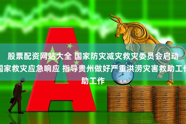 股票配资网站大全 国家防灾减灾救灾委员会启动国家救灾应急响应 指导贵州做好严重洪涝灾害救助工作