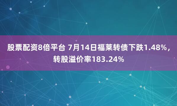 股票配资8倍平台 7月14日福莱转债下跌1.48%，转股溢价率183.24%