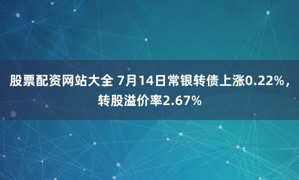 股票配资网站大全 7月14日常银转债上涨0.22%，转股溢价率2.67%