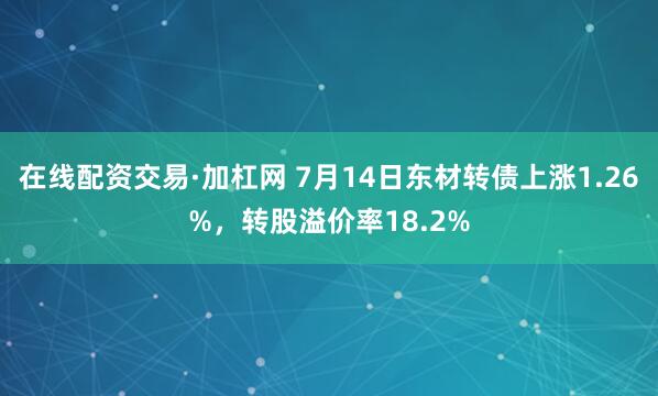在线配资交易·加杠网 7月14日东材转债上涨1.26%，转股溢价率18.2%