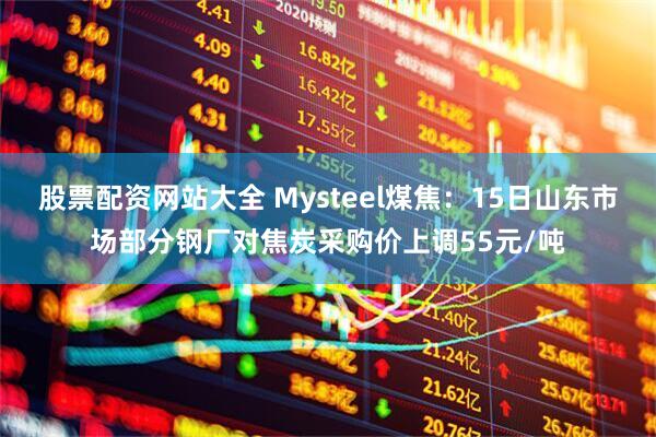 股票配资网站大全 Mysteel煤焦：15日山东市场部分钢厂对焦炭采购价上调55元/吨