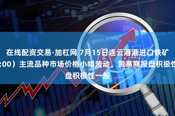 在线配资交易·加杠网 7月15日连云港港进口铁矿（16:00）主流品种市场价格小幅波动。贸易商报盘积极性一般