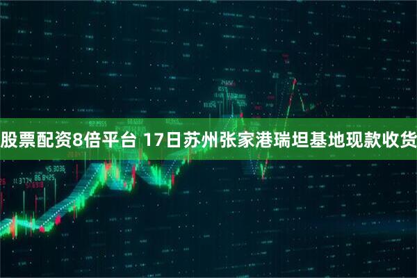 股票配资8倍平台 17日苏州张家港瑞坦基地现款收货