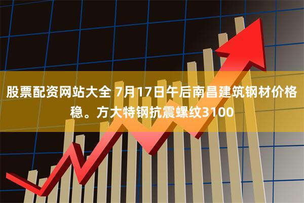 股票配资网站大全 7月17日午后南昌建筑钢材价格稳。方大特钢抗震螺纹3100