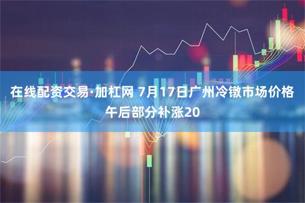 在线配资交易·加杠网 7月17日广州冷镦市场价格午后部分补涨20