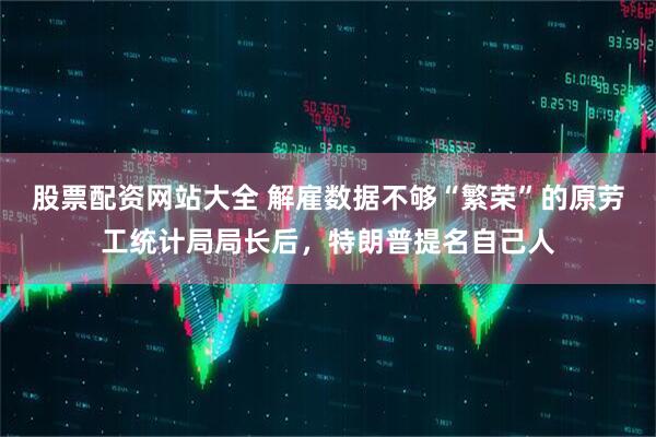 股票配资网站大全 解雇数据不够“繁荣”的原劳工统计局局长后，特朗普提名自己人