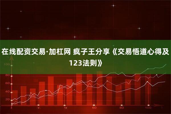 在线配资交易·加杠网 疯子王分享《交易悟道心得及123法则》