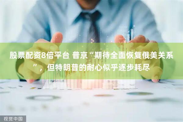股票配资8倍平台 普京“期待全面恢复俄美关系”，但特朗普的耐心似乎逐步耗尽