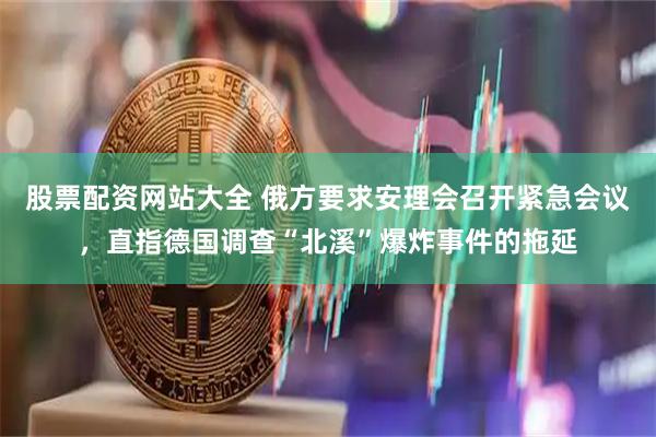 股票配资网站大全 俄方要求安理会召开紧急会议，直指德国调查“北溪”爆炸事件的拖延