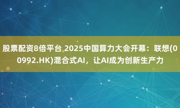 股票配资8倍平台 2025中国算力大会开幕：联想(00992.HK)混合式AI，让AI成为创新生产力