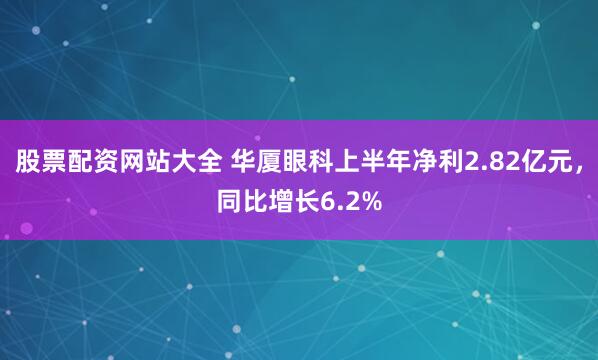 股票配资网站大全 华厦眼科上半年净利2.82亿元，同比增长6.2%