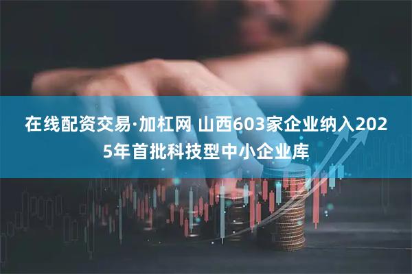 在线配资交易·加杠网 山西603家企业纳入2025年首批科技型中小企业库