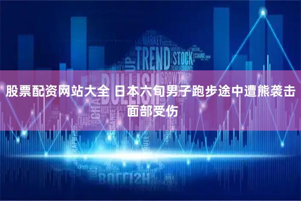 股票配资网站大全 日本六旬男子跑步途中遭熊袭击 面部受伤