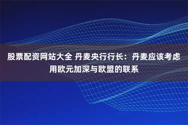 股票配资网站大全 丹麦央行行长：丹麦应该考虑用欧元加深与欧盟的联系