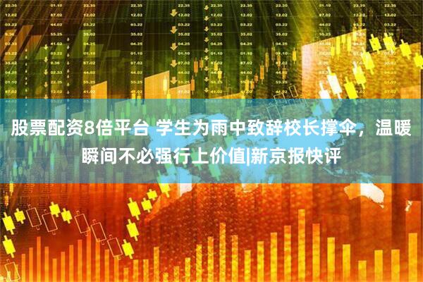 股票配资8倍平台 学生为雨中致辞校长撑伞，温暖瞬间不必强行上价值|新京报快评