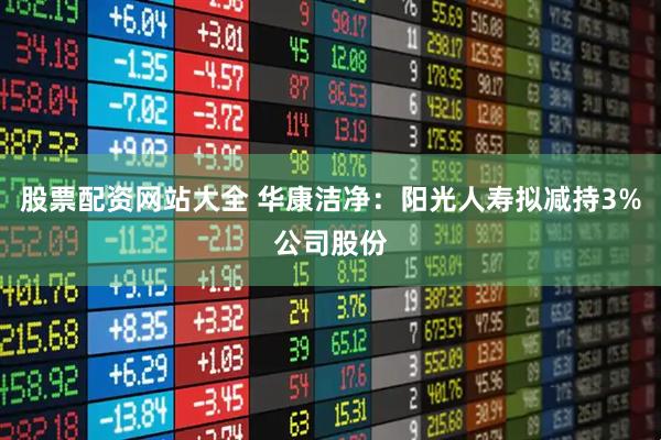 股票配资网站大全 华康洁净：阳光人寿拟减持3%公司股份