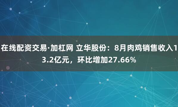 在线配资交易·加杠网 立华股份：8月肉鸡销售收入13.2亿元，环比增加27.66%
