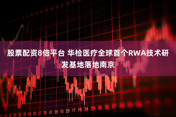 股票配资8倍平台 华检医疗全球首个RWA技术研发基地落地南京