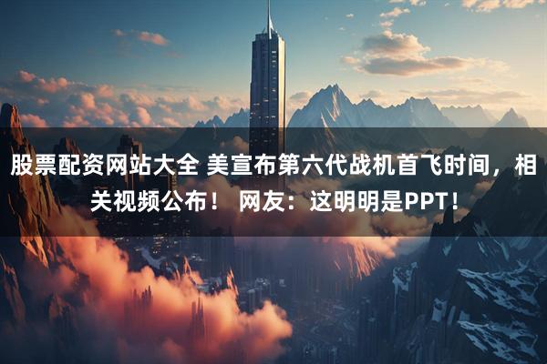股票配资网站大全 美宣布第六代战机首飞时间，相关视频公布！ 网友：这明明是PPT！