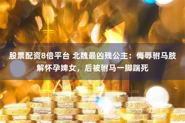 股票配资8倍平台 北魏最凶残公主：侮辱驸马肢解怀孕婢女，后被驸马一脚踹死