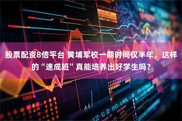 股票配资8倍平台 黄埔军校一期时间仅半年，这样的“速成班”真能培养出好学生吗？