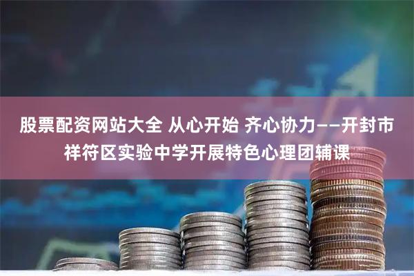 股票配资网站大全 从心开始 齐心协力——开封市祥符区实验中学开展特色心理团辅课
